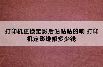 打印机更换定影后咕咕咕的响 打印机定影维修多少钱